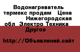 Водонагреватель термекс продам › Цена ­ 10 000 - Нижегородская обл. Электро-Техника » Другое   